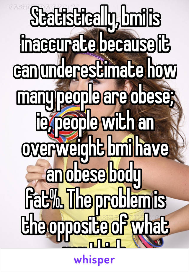 Statistically, bmi is inaccurate because it can underestimate how many people are obese; ie, people with an overweight bmi have an obese body 
fat%. The problem is the opposite of what you think.