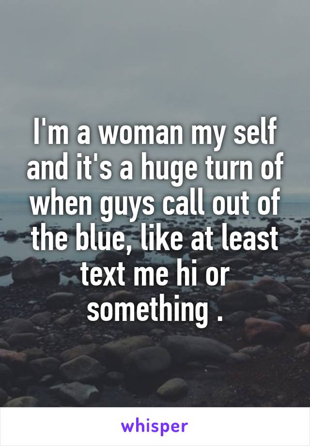 I'm a woman my self and it's a huge turn of when guys call out of the blue, like at least text me hi or something .