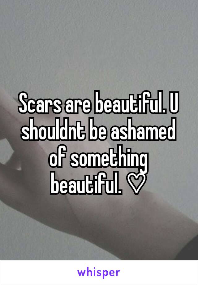 Scars are beautiful. U shouldnt be ashamed of something beautiful. ♡