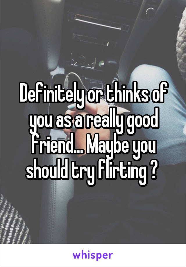 Definitely or thinks of you as a really good friend... Maybe you should try flirting ? 
