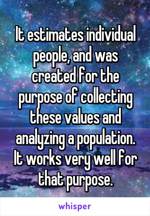 It estimates individual people, and was created for the purpose of collecting these values and analyzing a population. It works very well for that purpose.