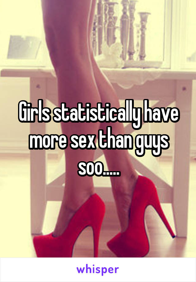 Girls statistically have more sex than guys soo.....