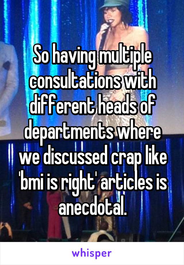 So having multiple consultations with different heads of departments where we discussed crap like 'bmi is right' articles is anecdotal.