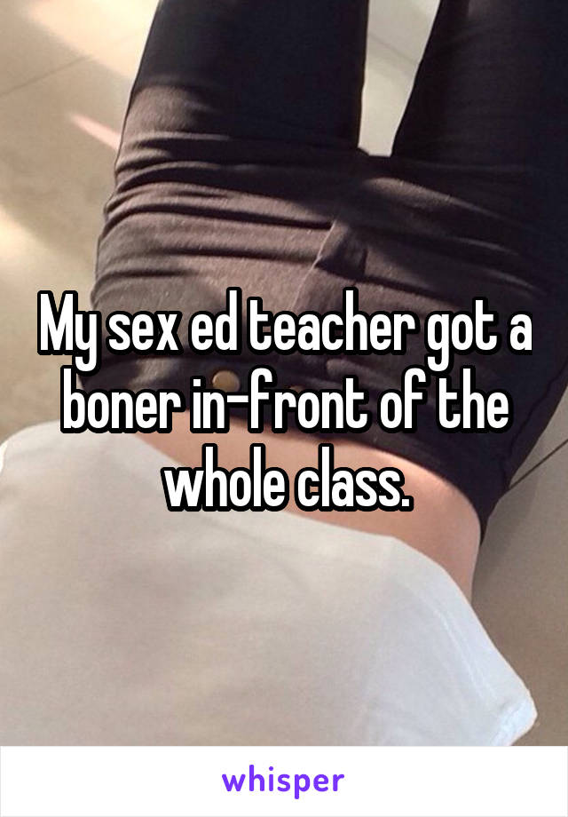 My sex ed teacher got a boner in-front of the whole class.