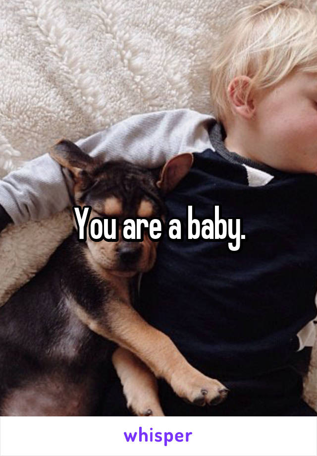 You are a baby.