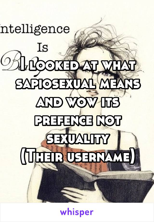 I looked at what sapiosexual means and wow its prefence not sexuality
(Their username)