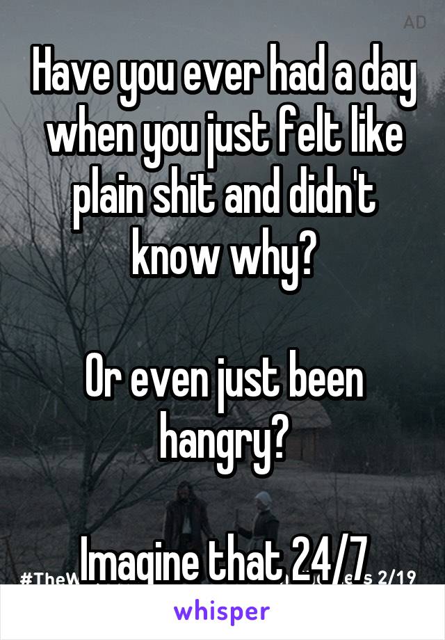 Have you ever had a day when you just felt like plain shit and didn't know why?

Or even just been hangry?

Imagine that 24/7