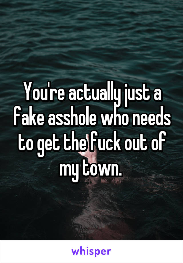 You're actually just a fake asshole who needs to get the fuck out of my town. 