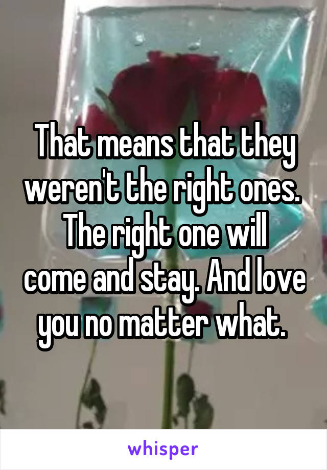 That means that they weren't the right ones. 
The right one will come and stay. And love you no matter what. 