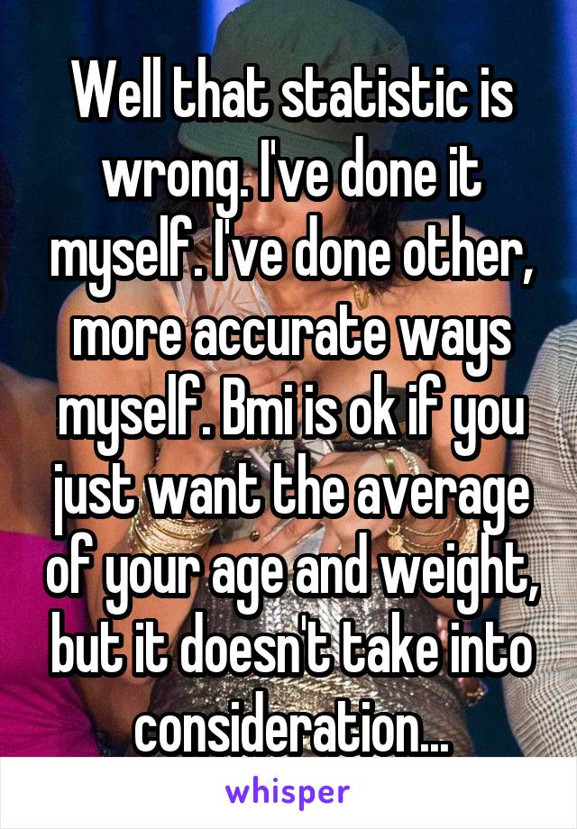 Well that statistic is wrong. I've done it myself. I've done other, more accurate ways myself. Bmi is ok if you just want the average of your age and weight, but it doesn't take into consideration...