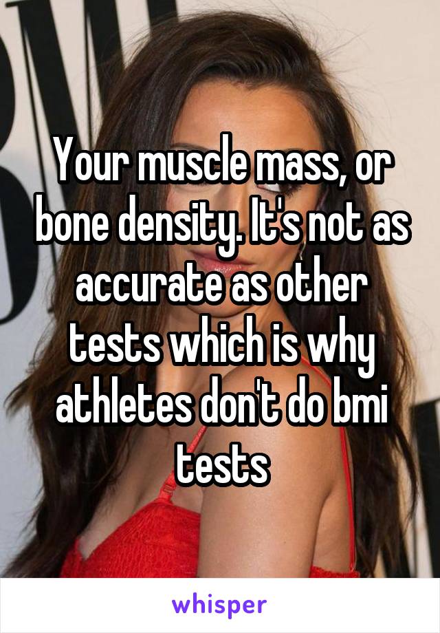 Your muscle mass, or bone density. It's not as accurate as other tests which is why athletes don't do bmi tests