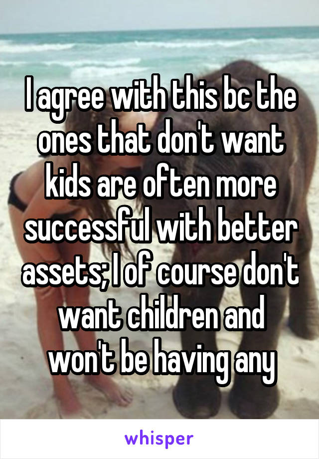 I agree with this bc the ones that don't want kids are often more successful with better assets; I of course don't want children and won't be having any