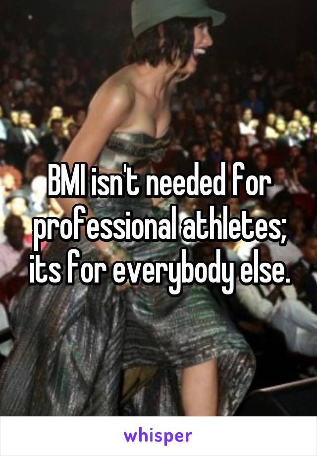 BMI isn't needed for professional athletes; its for everybody else.