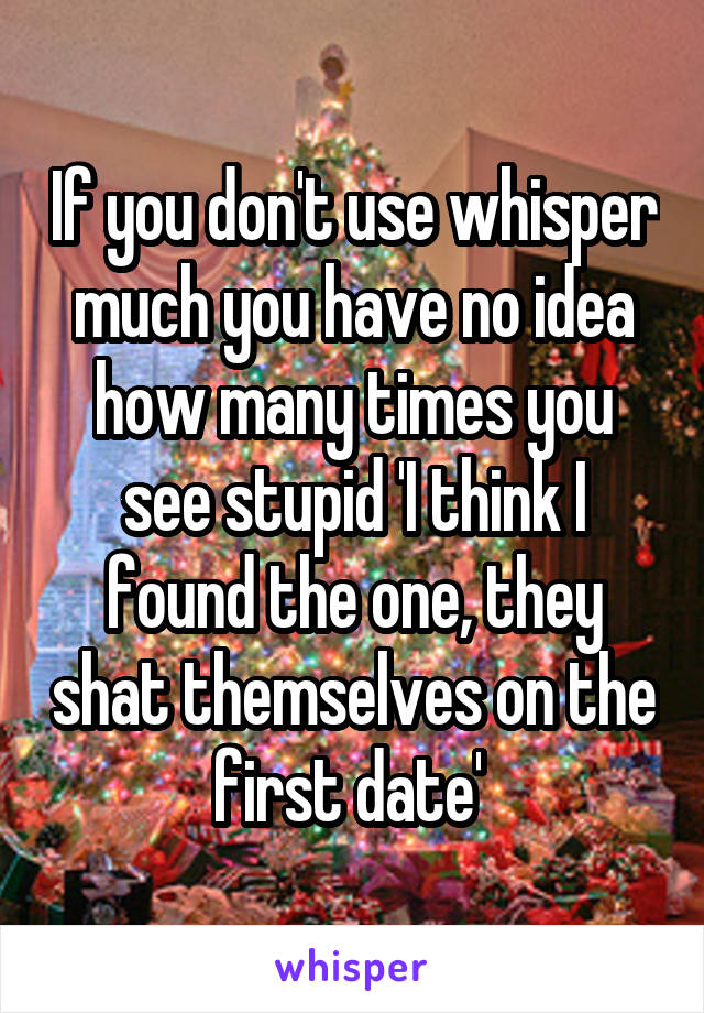 If you don't use whisper much you have no idea how many times you see stupid 'I think I found the one, they shat themselves on the first date' 