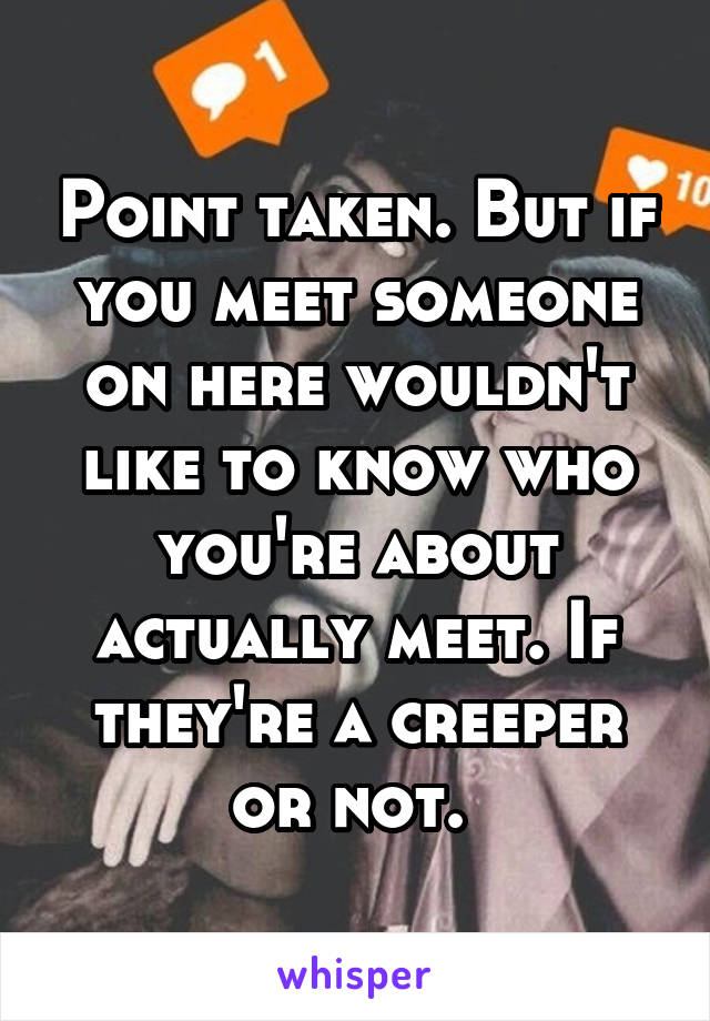 Point taken. But if you meet someone on here wouldn't like to know who you're about actually meet. If they're a creeper or not. 