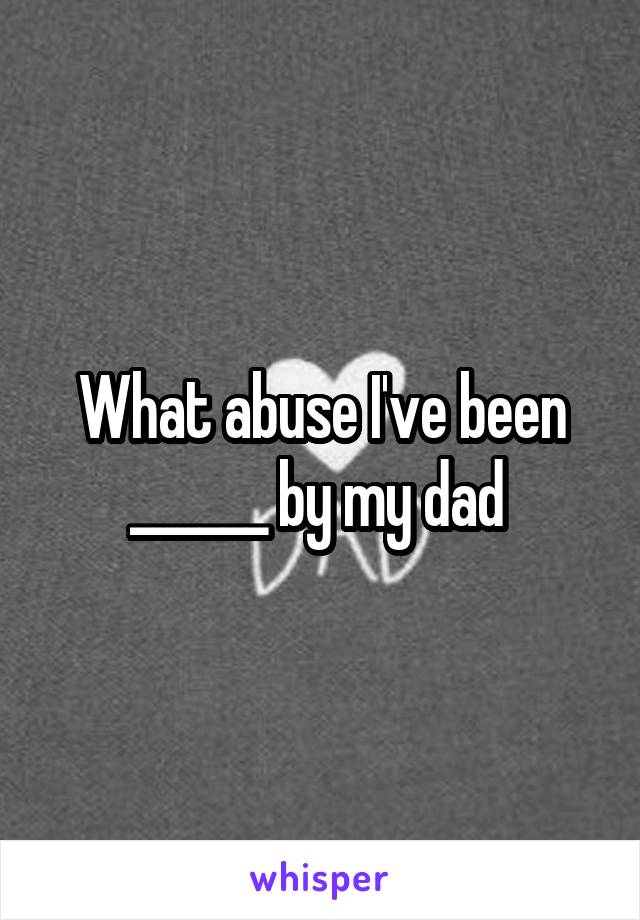 What abuse I've been ______ by my dad 