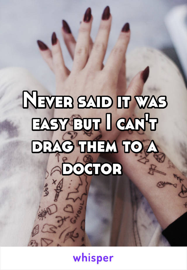 Never said it was easy but I can't drag them to a doctor 