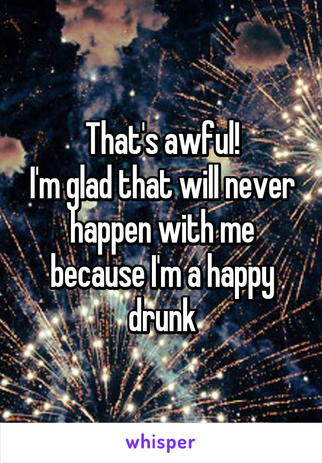 That's awful!
I'm glad that will never happen with me because I'm a happy drunk