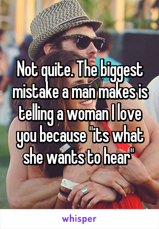 Not quite. The biggest mistake a man makes is telling a woman I love you because "its what she wants to hear" 