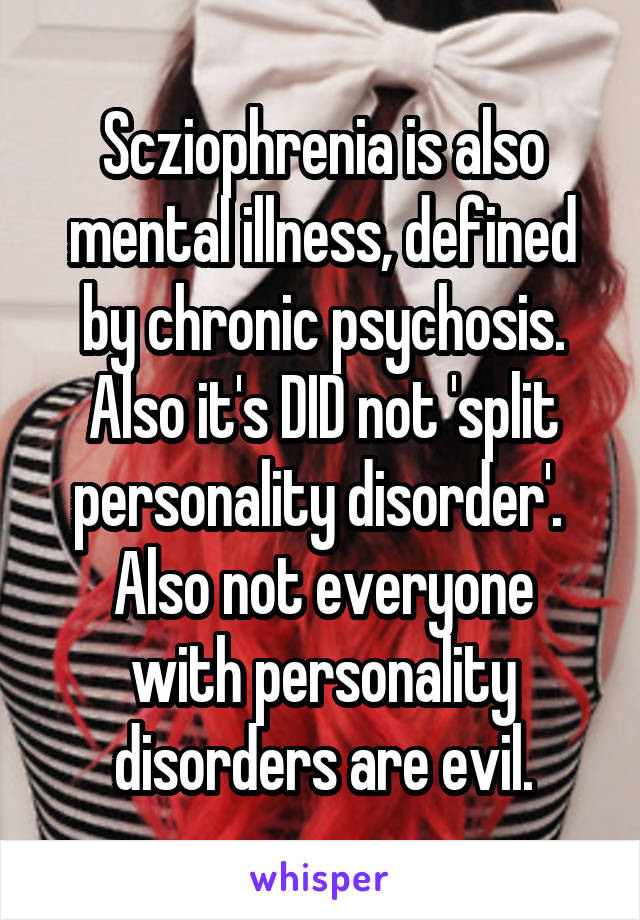 Scziophrenia is also mental illness, defined by chronic psychosis. Also it's DID not 'split personality disorder'. 
Also not everyone with personality disorders are evil.