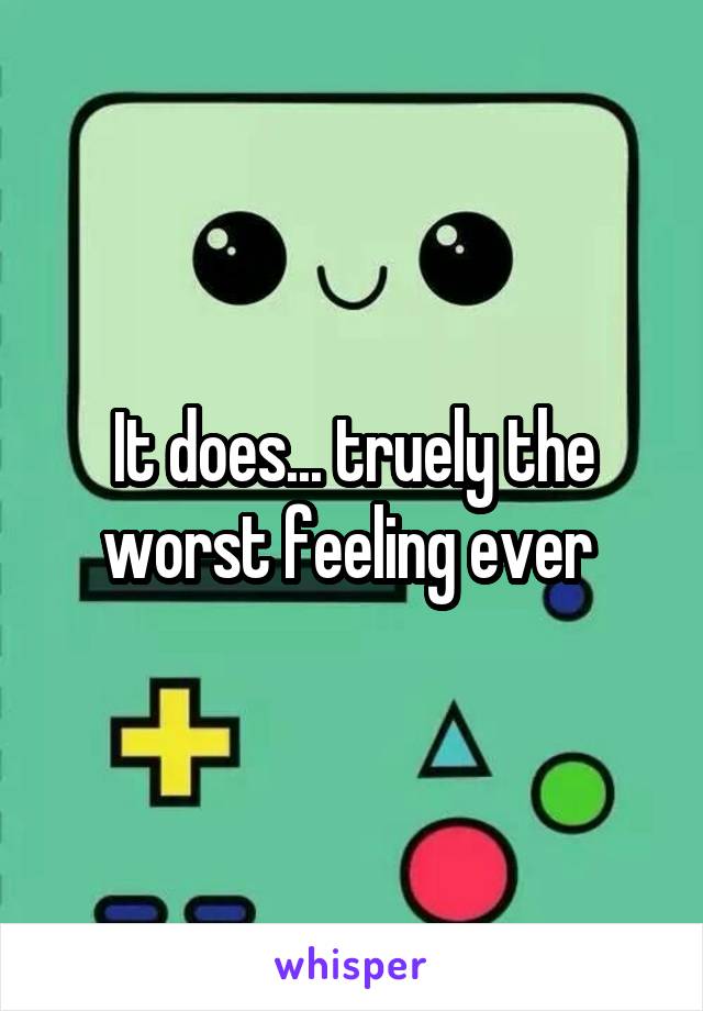 It does... truely the worst feeling ever 