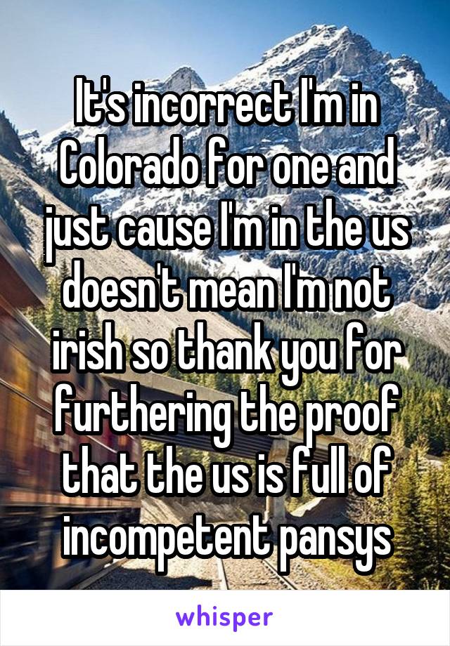 It's incorrect I'm in Colorado for one and just cause I'm in the us doesn't mean I'm not irish so thank you for furthering the proof that the us is full of incompetent pansys