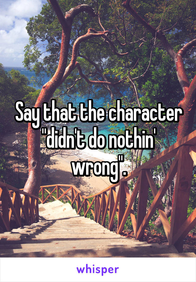 Say that the character "didn't do nothin' wrong".