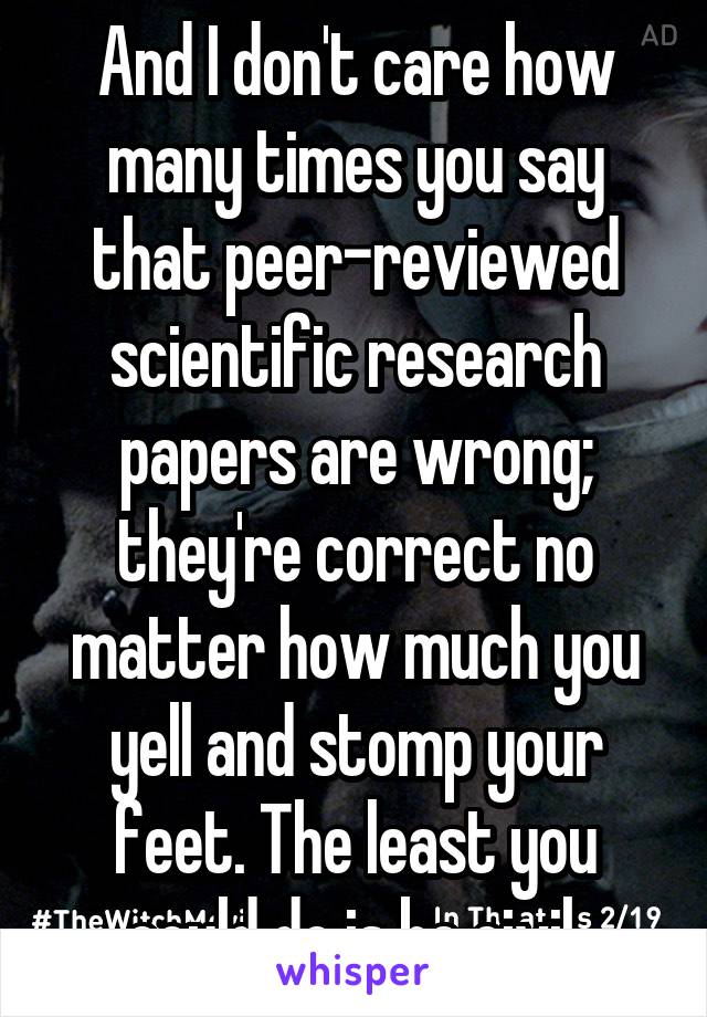 And I don't care how many times you say that peer-reviewed scientific research papers are wrong; they're correct no matter how much you yell and stomp your feet. The least you could do is be civil.