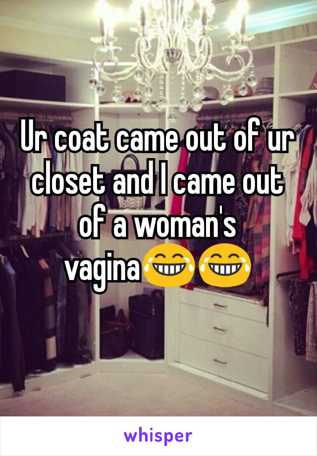 Ur coat came out of ur closet and I came out of a woman's vagina😂😂