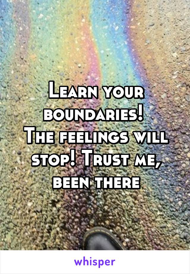 Learn your boundaries! 
The feelings will stop! Trust me, been there