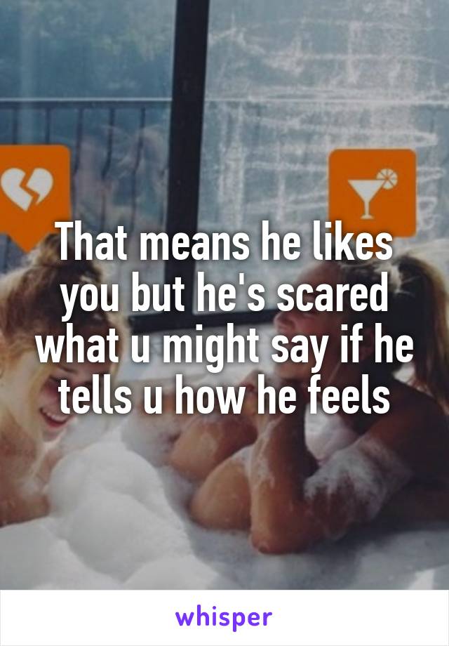 That means he likes you but he's scared what u might say if he tells u how he feels