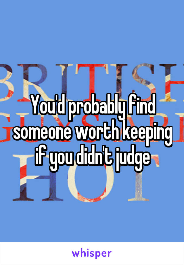 You'd probably find someone worth keeping if you didn't judge