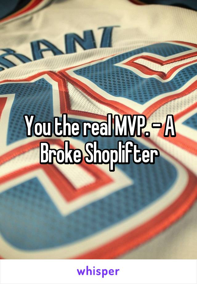 You the real MVP. - A Broke Shoplifter