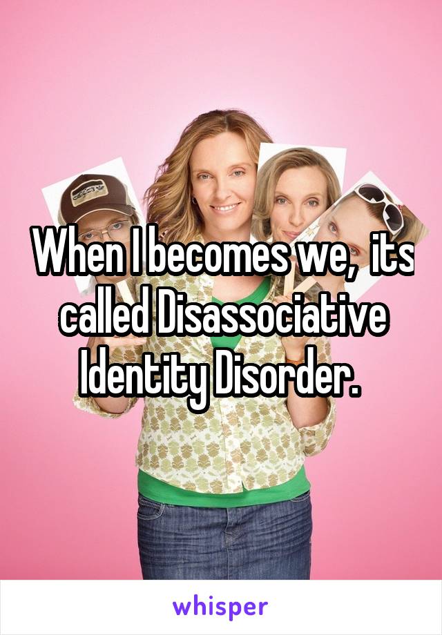 When I becomes we,  its called Disassociative Identity Disorder. 