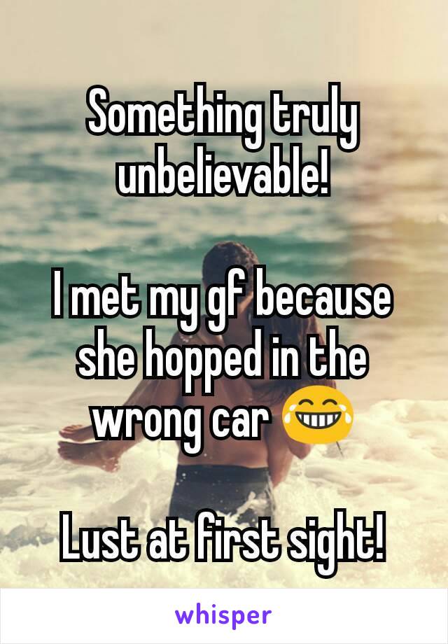 Something truly unbelievable!

I met my gf because she hopped in the wrong car 😂

Lust at first sight!