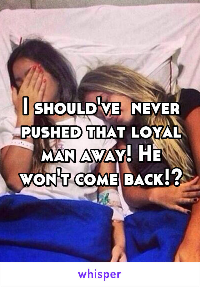 I should've  never pushed that loyal man away! He won't come back!😔