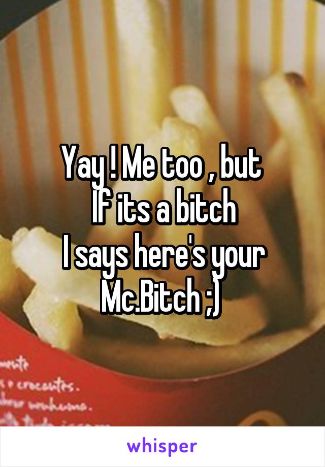 Yay ! Me too , but 
If its a bitch
I says here's your Mc.Bitch ;) 