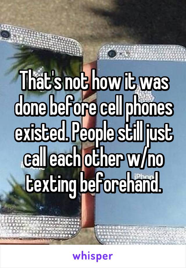 That's not how it was done before cell phones existed. People still just call each other w/no texting beforehand.