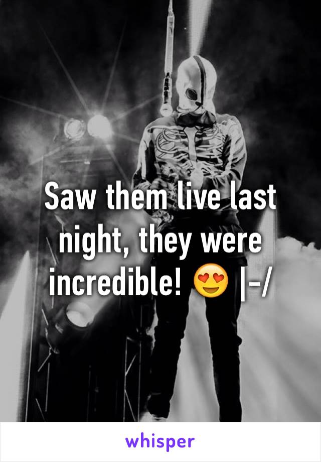 Saw them live last night, they were incredible! 😍 |-/