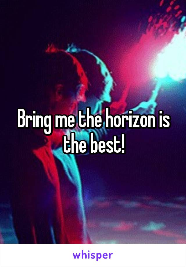 Bring me the horizon is the best!