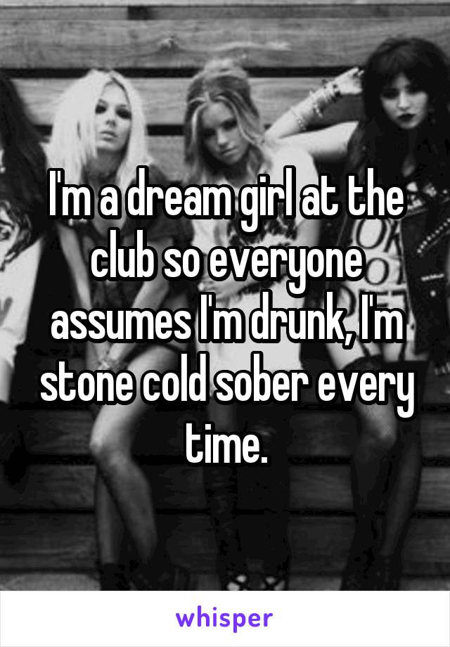 I'm a dream girl at the club so everyone assumes I'm drunk, I'm stone cold sober every time.