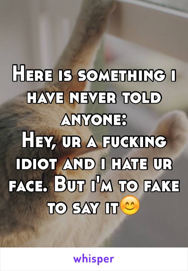 Here is something i have never told anyone:
Hey, ur a fucking idiot and i hate ur face. But i'm to fake to say itðŸ˜Š