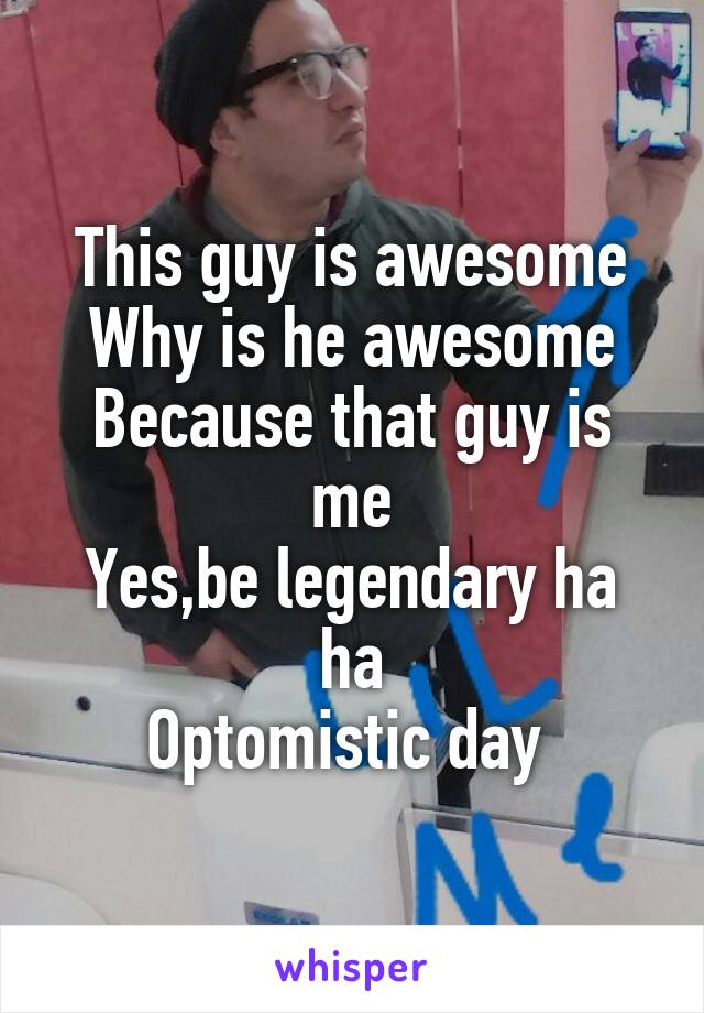 This guy is awesome
Why is he awesome
Because that guy is me
Yes,be legendary ha ha
Optomistic day 