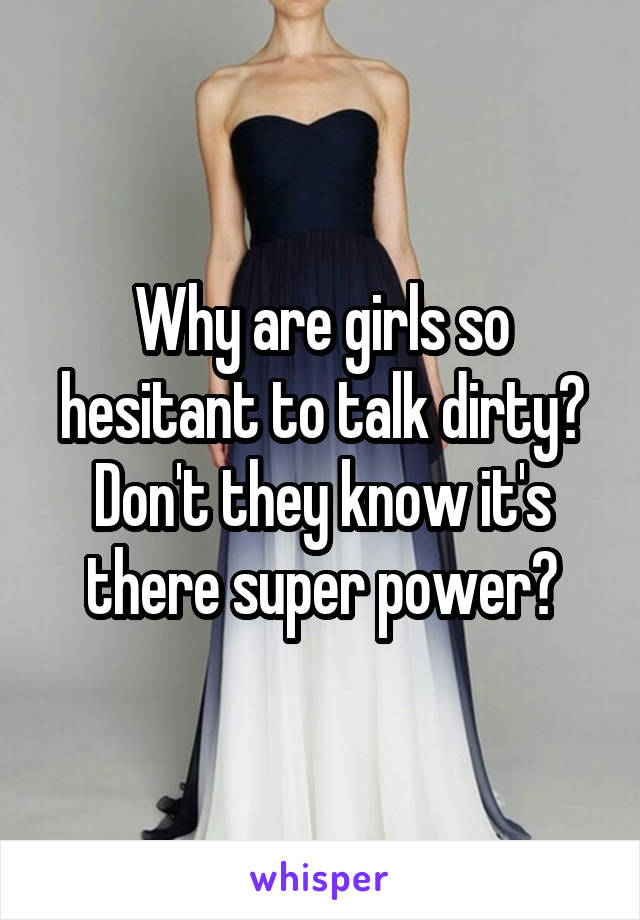 Why are girls so hesitant to talk dirty? Don't they know it's there super power?