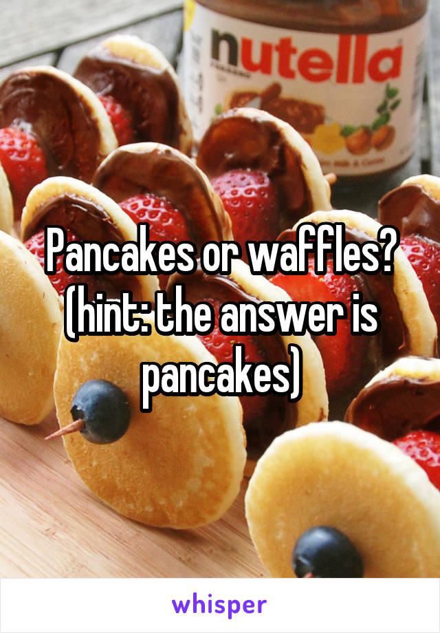 Pancakes or waffles?
(hint: the answer is pancakes)