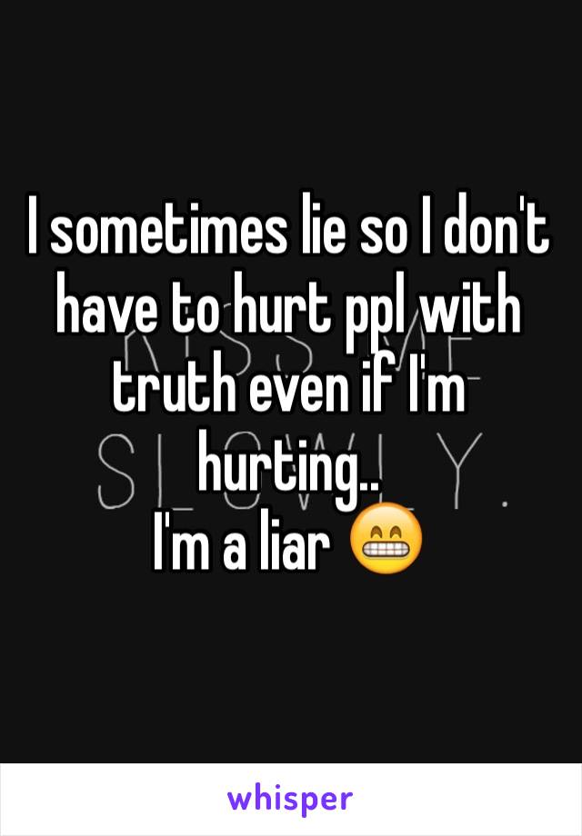 I sometimes lie so I don't have to hurt ppl with truth even if I'm hurting.. 
I'm a liar ðŸ˜�