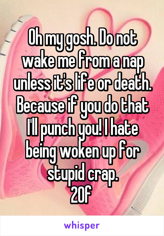 Oh my gosh. Do not wake me from a nap unless it's life or death. Because if you do that I'll punch you! I hate being woken up for stupid crap.
20f 