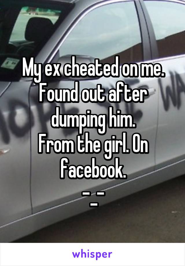 My ex cheated on me.
Found out after dumping him.
From the girl. On facebook.
-_-