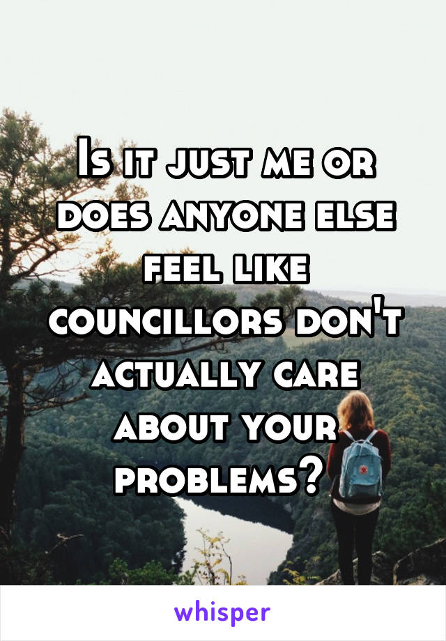 Is it just me or does anyone else feel like councillors don't actually care about your problems? 