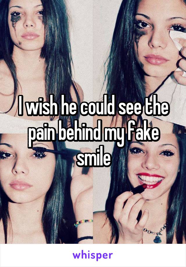 I wish he could see the pain behind my fake smile